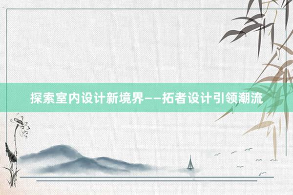 探索室内设计新境界——拓者设计引领潮流