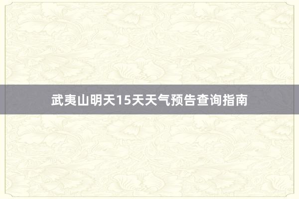 武夷山明天15天天气预告查询指南