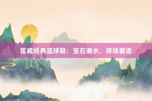 匡威经典篮球鞋：宝石潮水，球场据说